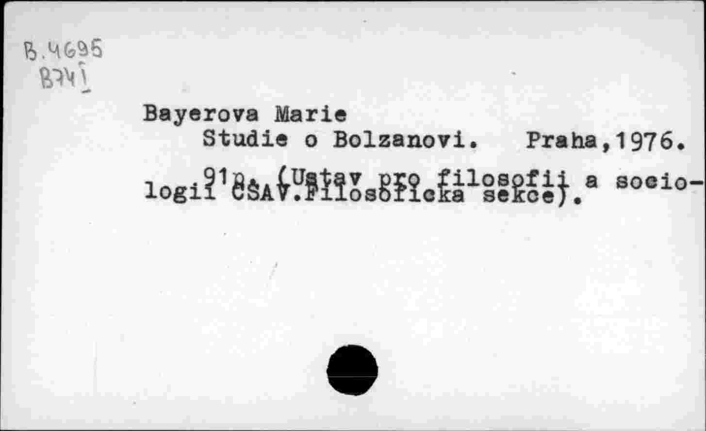 ﻿И6&5
Bayerova Marie
Studie о Bolzanovi. Praha,1976.
iogirMMîU?îcÜlo3?g^.e 30010